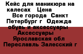 Кейс для маникюра на калесах › Цена ­ 8 000 - Все города, Санкт-Петербург г. Одежда, обувь и аксессуары » Аксессуары   . Ярославская обл.,Переславль-Залесский г.